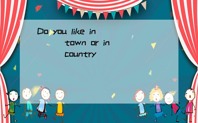 Do you like in___town or in____country