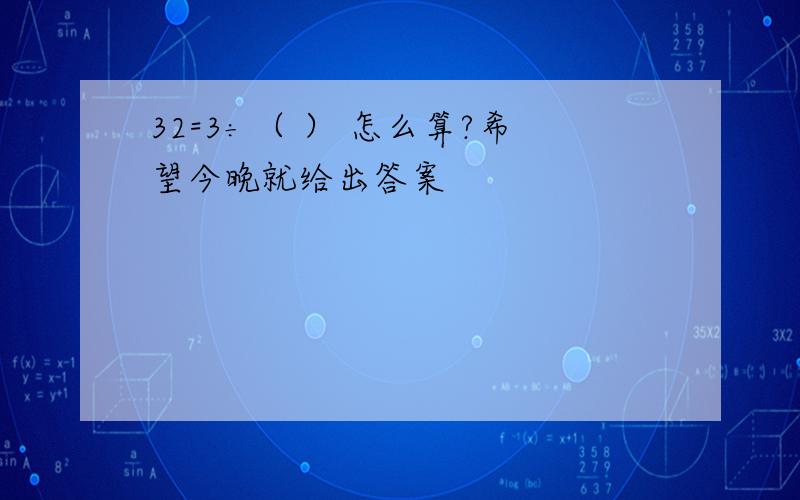 32=3÷（ ） 怎么算?希望今晚就给出答案