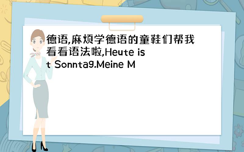 德语,麻烦学德语的童鞋们帮我看看语法啦,Heute ist Sonntag.Meine M