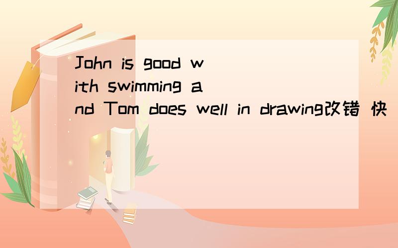 John is good with swimming and Tom does well in drawing改错 快