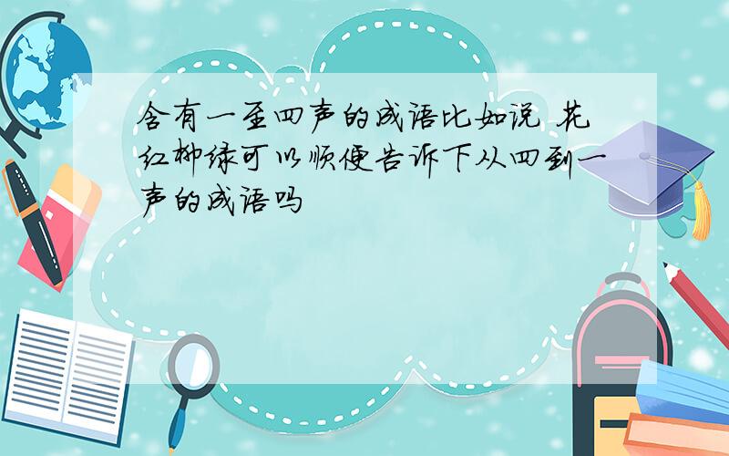 含有一至四声的成语比如说 花红柳绿可以顺便告诉下从四到一声的成语吗