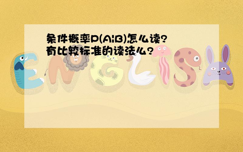 条件概率P(A|B)怎么读?有比较标准的读法么?