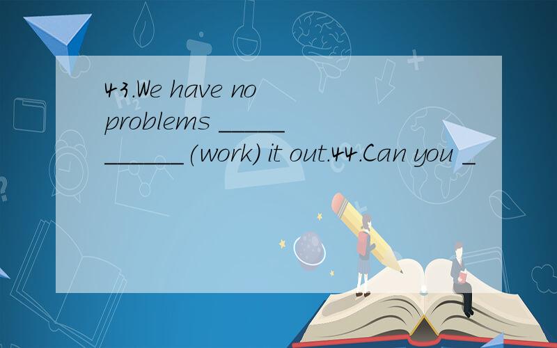 43.We have no problems ___________(work) it out.44.Can you _