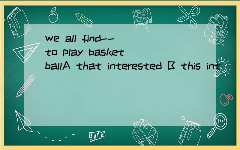 we all find-- to play basketballA that interested B this int