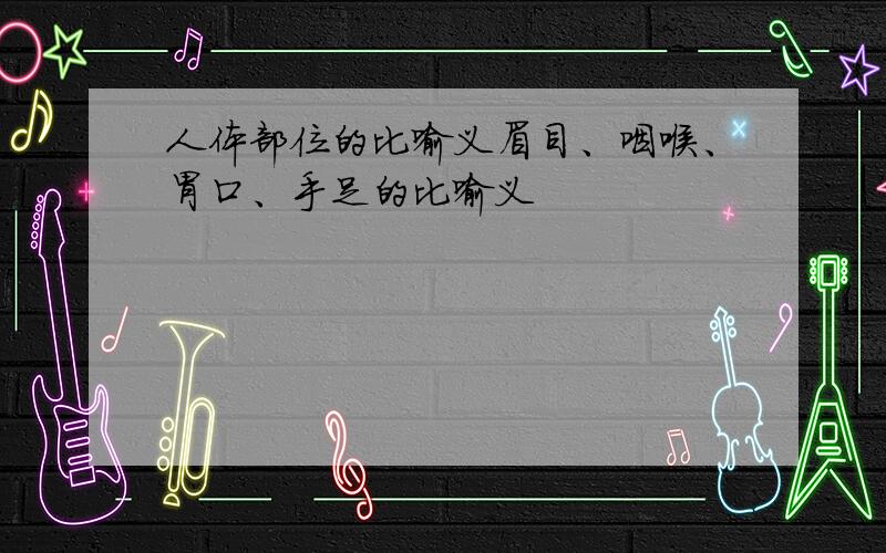 人体部位的比喻义眉目、咽喉、胃口、手足的比喻义