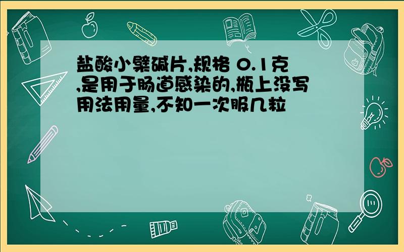 盐酸小檗碱片,规格 0.1克,是用于肠道感染的,瓶上没写用法用量,不知一次服几粒