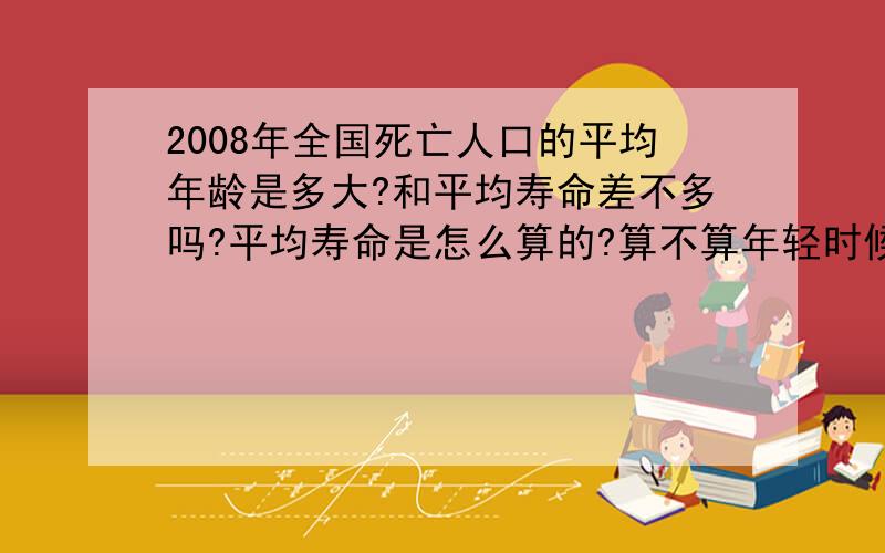 2008年全国死亡人口的平均年龄是多大?和平均寿命差不多吗?平均寿命是怎么算的?算不算年轻时候意外死亡的?