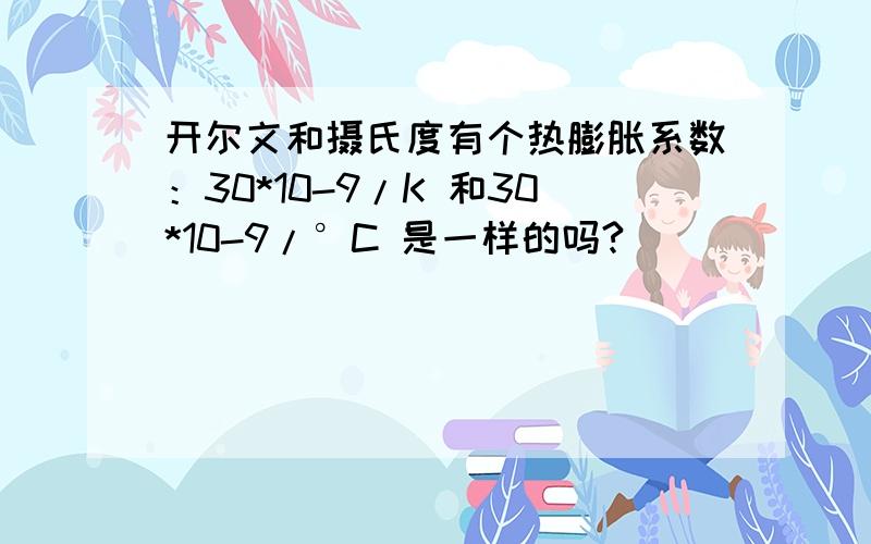 开尔文和摄氏度有个热膨胀系数：30*10-9/K 和30*10-9/°C 是一样的吗?