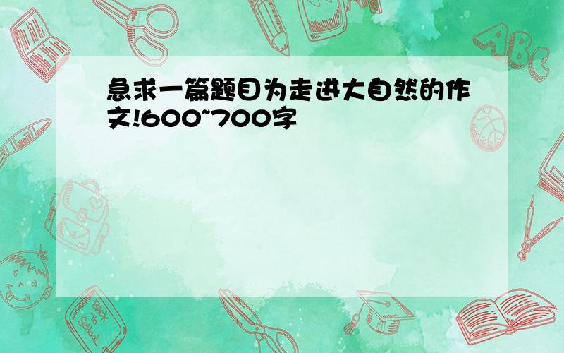 急求一篇题目为走进大自然的作文!600~700字