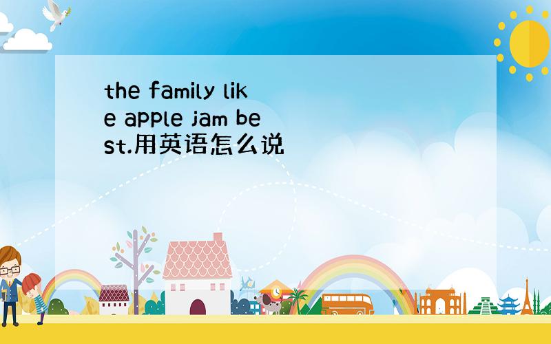 the family like apple jam best.用英语怎么说