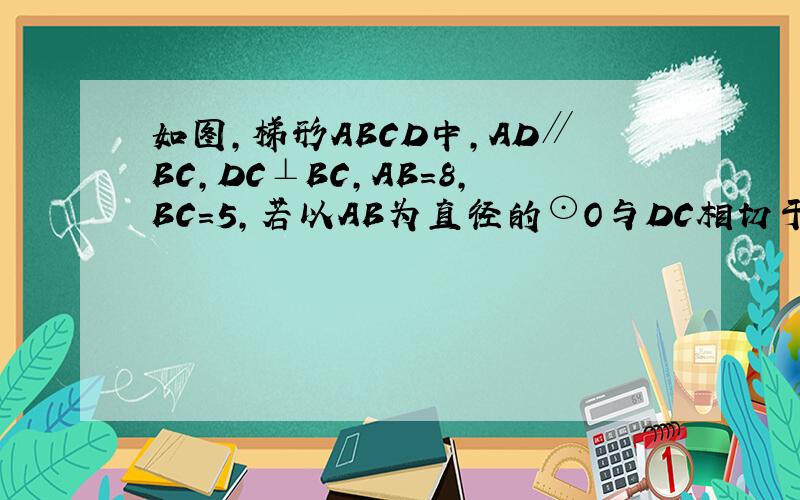 如图，梯形ABCD中，AD∥BC，DC⊥BC，AB=8，BC=5，若以AB为直径的⊙O与DC相切于E，则DC=_____