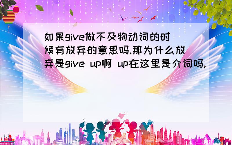 如果give做不及物动词的时候有放弃的意思吗.那为什么放弃是give up啊 up在这里是介词吗,