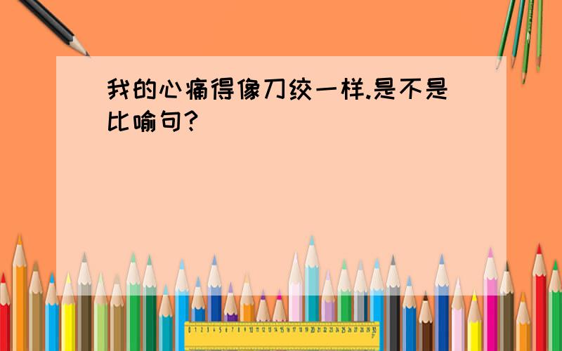 我的心痛得像刀绞一样.是不是比喻句?