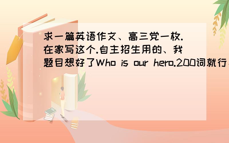 求一篇英语作文、高三党一枚.在家写这个.自主招生用的、我题目想好了Who is our hero.200词就行、第一段开