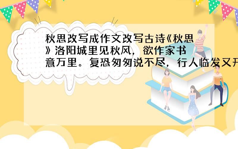 秋思改写成作文改写古诗《秋思》 洛阳城里见秋风，欲作家书意万里。复恐匆匆说不尽，行人临发又开封。