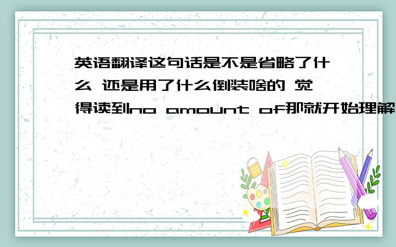 英语翻译这句话是不是省略了什么 还是用了什么倒装啥的 觉得读到no amount of那就开始理解不了了 或者是不是至少