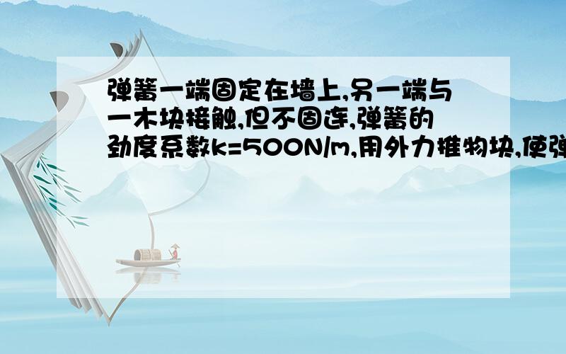 弹簧一端固定在墙上,另一端与一木块接触,但不固连,弹簧的劲度系数k=500N/m,用外力推物块,使弹簧压缩10cm而静止