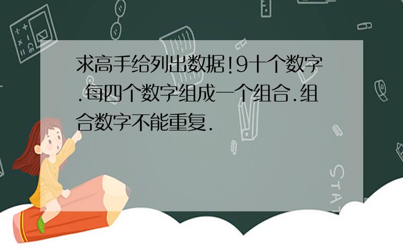 求高手给列出数据!9十个数字.每四个数字组成一个组合.组合数字不能重复.