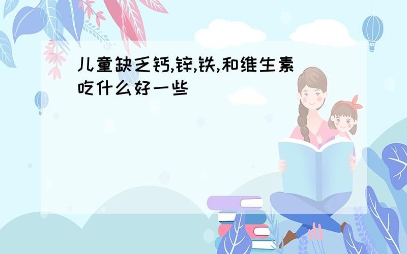 儿童缺乏钙,锌,铁,和维生素吃什么好一些