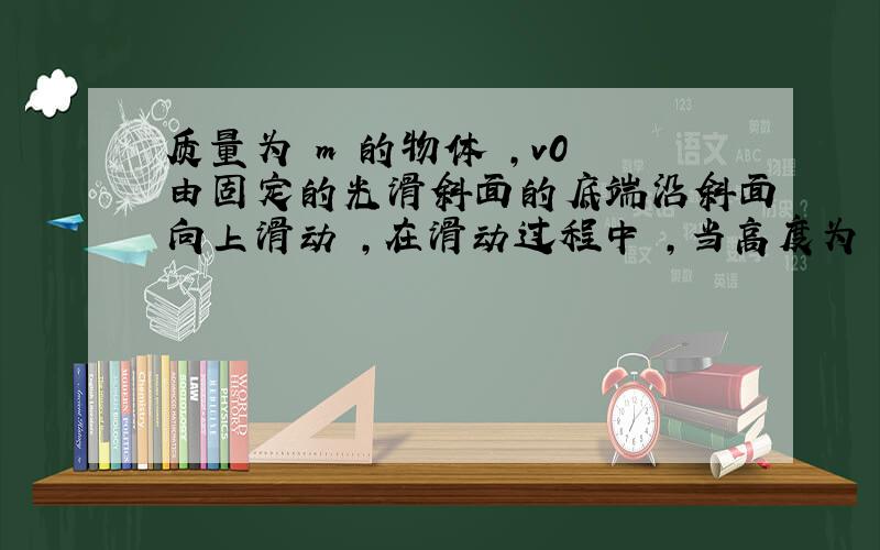 质量为 m 的物体 ,v0 由固定的光滑斜面的底端沿斜面向上滑动 ,在滑动过程中 ,当高度为 h 时 ,该物体具有的机械