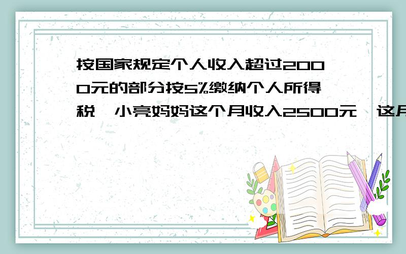 按国家规定个人收入超过2000元的部分按5%缴纳个人所得税,小亮妈妈这个月收入2500元,这月小亮妈妈纳税几元