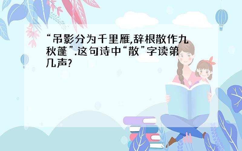 “吊影分为千里雁,辞根散作九秋蓬”.这句诗中“散”字读第几声?