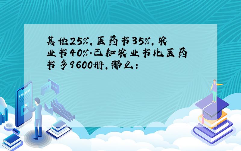 其他25％,医药书35％,农业书40％.已知农业书比医药书多9600册,那么：