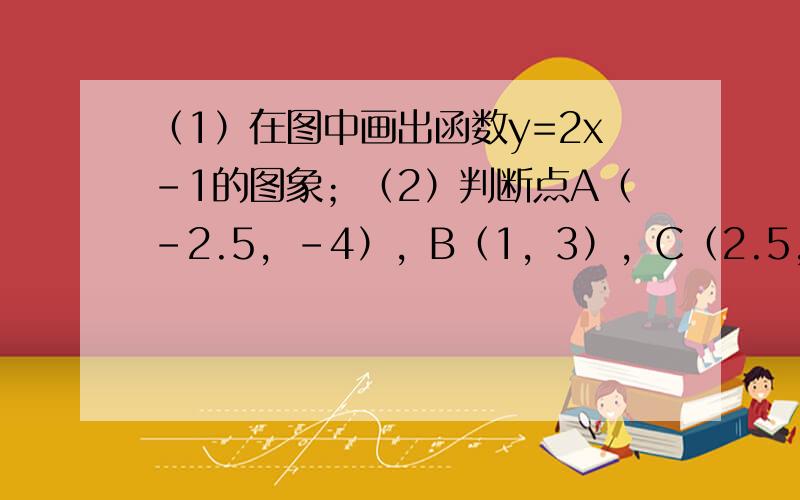 （1）在图中画出函数y=2x-1的图象；（2）判断点A（-2.5，-4），B（1，3），C（2.5，4）是否在此函数图象