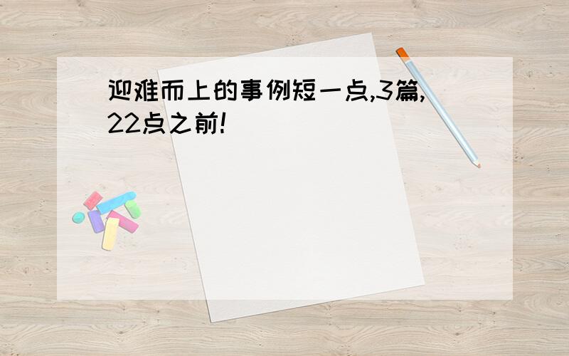 迎难而上的事例短一点,3篇,22点之前!