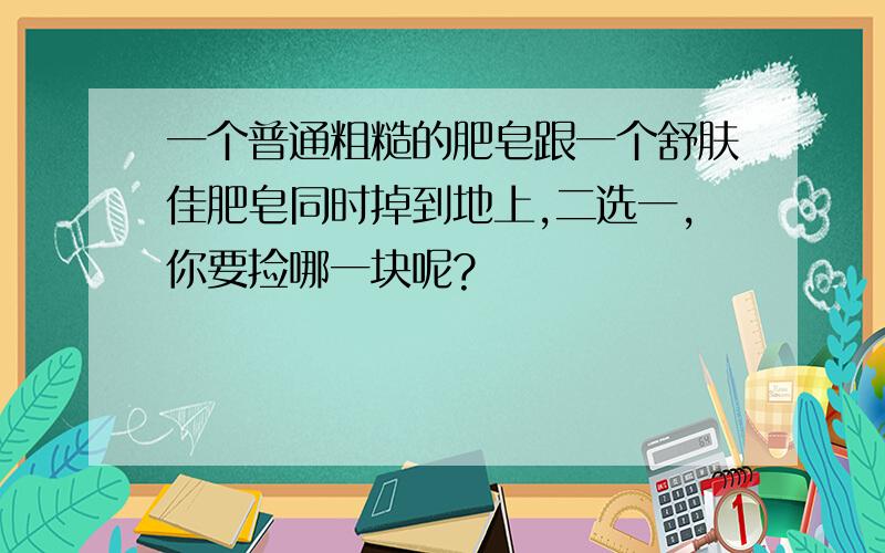 一个普通粗糙的肥皂跟一个舒肤佳肥皂同时掉到地上,二选一,你要捡哪一块呢?