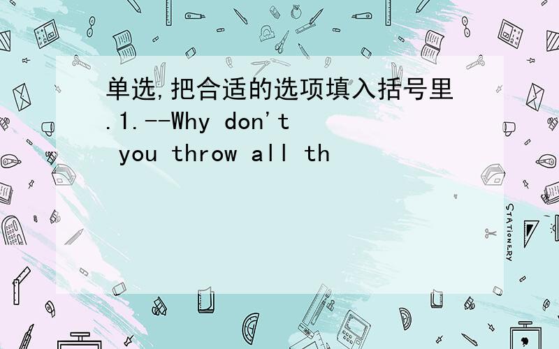 单选,把合适的选项填入括号里.1.--Why don't you throw all th