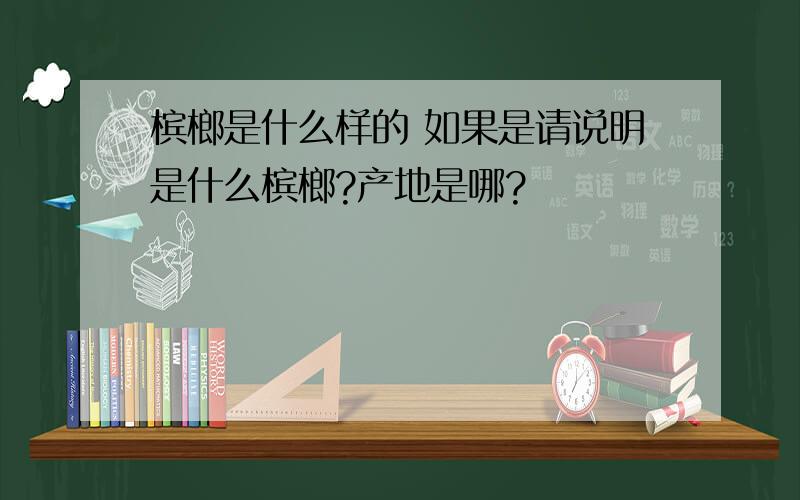 槟榔是什么样的 如果是请说明是什么槟榔?产地是哪?