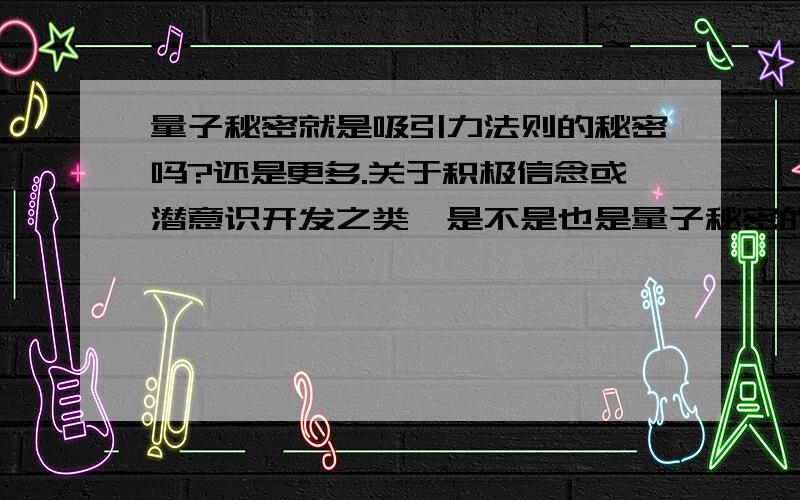 量子秘密就是吸引力法则的秘密吗?还是更多.关于积极信念或潜意识开发之类,是不是也是量子秘密的范