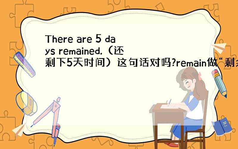 There are 5 days remained.（还剩下5天时间）这句话对吗?remain做“剩余”时应该是个及物动