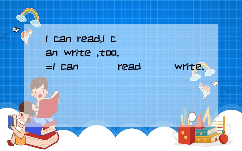 l can read,l can write ,too.=l can ___read___write.