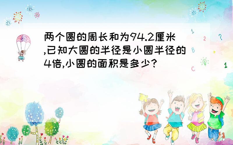 两个圆的周长和为94.2厘米,已知大圆的半径是小圆半径的4倍,小圆的面积是多少?