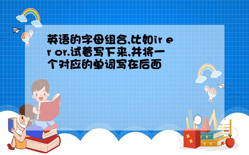 英语的字母组合,比如ir er or.试着写下来,并将一个对应的单词写在后面