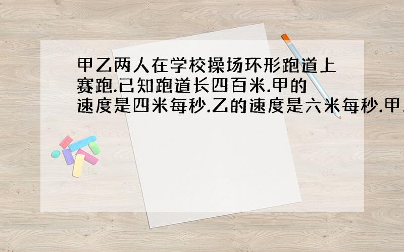 甲乙两人在学校操场环形跑道上赛跑.已知跑道长四百米.甲的速度是四米每秒.乙的速度是六米每秒.甲乙同时同地起跑.再经过多长