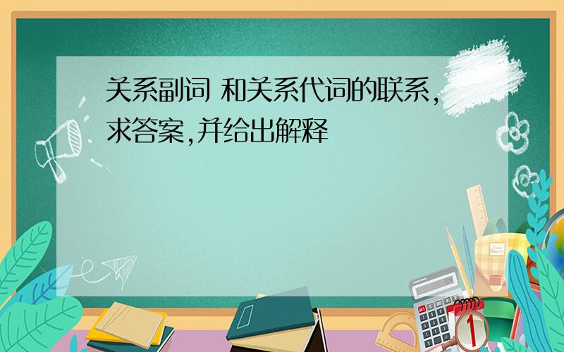 关系副词 和关系代词的联系,求答案,并给出解释