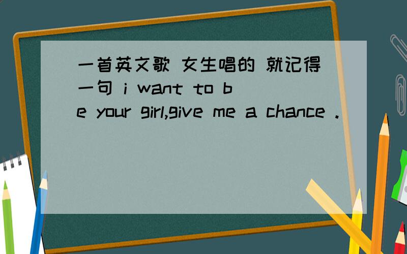 一首英文歌 女生唱的 就记得一句 i want to be your girl,give me a chance .