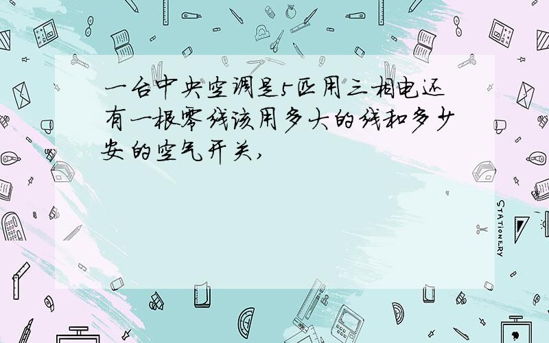 一台中央空调是5匹用三相电还有一根零线该用多大的线和多少安的空气开关,