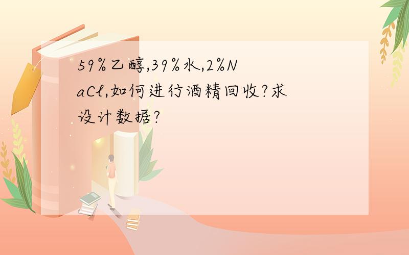 59%乙醇,39%水,2%NaCl,如何进行酒精回收?求设计数据?