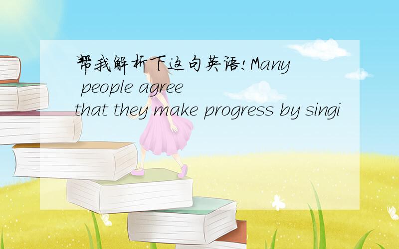 帮我解析下这句英语!Many people agree that they make progress by singi