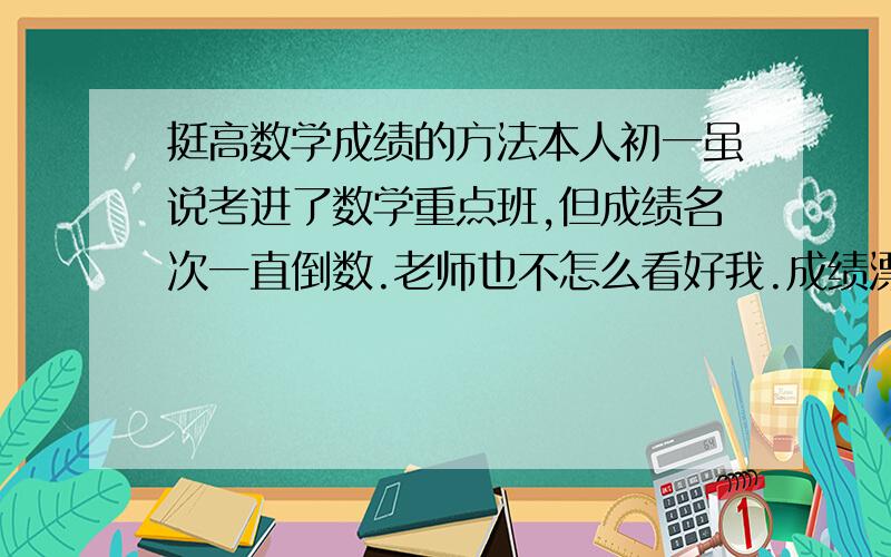 挺高数学成绩的方法本人初一虽说考进了数学重点班,但成绩名次一直倒数.老师也不怎么看好我.成绩漂浮不定.这次模拟考总分12