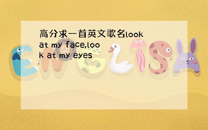 高分求一首英文歌名look at my face,look at my eyes