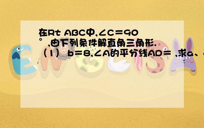 在Rt ABC中,∠C＝90°,由下列条件解直角三角形.（1） b＝8,∠A的平分线AD＝ ,求a、c的长；（2） AD