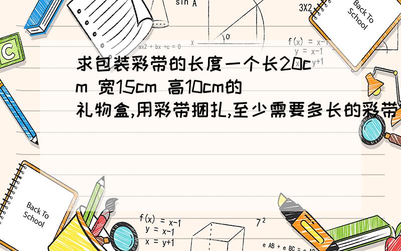 求包装彩带的长度一个长20cm 宽15cm 高10cm的礼物盒,用彩带捆扎,至少需要多长的彩带?（打结处用了20cm）