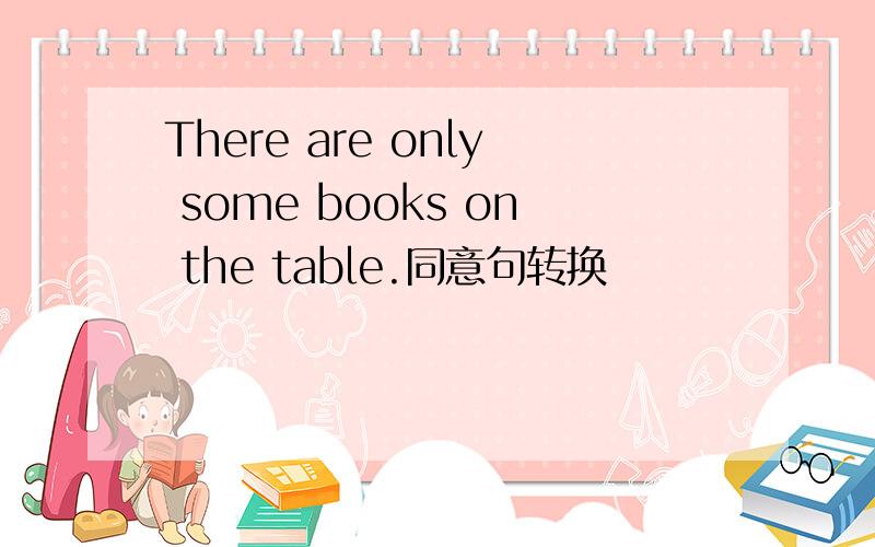 There are only some books on the table.同意句转换