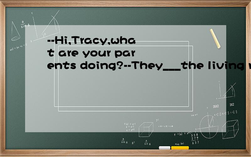 --Hi,Tracy,what are your parents doing?--They___the living r