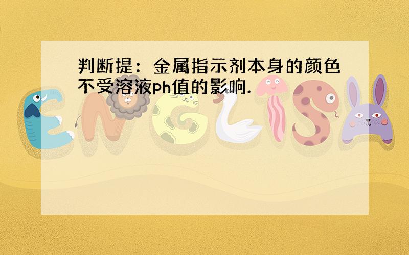 判断提：金属指示剂本身的颜色不受溶液ph值的影响.